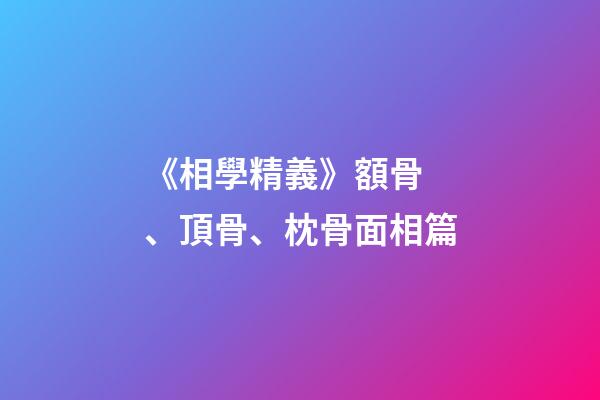 《相學精義》額骨、頂骨、枕骨面相篇